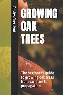 Growing Oak Trees: The beginner's guide to growing oak trees from varieties to propagation