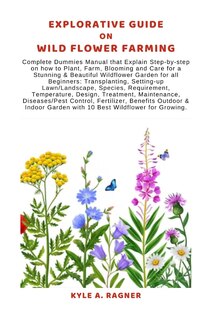 Explorative Guide on Wild Flower Farming: Complete Dummies Manual that Explain Step-by-step on how to Plant, Farm, Blooming and Care for a Stunning & Beautiful Wildflower Garden for all Beginners: Tr