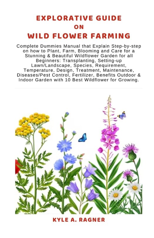 Explorative Guide on Wild Flower Farming: Complete Dummies Manual that Explain Step-by-step on how to Plant, Farm, Blooming and Care for a Stunning & Beautiful Wildflower Garden for all Beginners: Tr