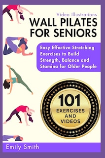 Wall Pilates for Seniors: Easy Effective Stretching Exercises to Build Strength, Balance and Stamina for Older People (Video Illustrations Included)