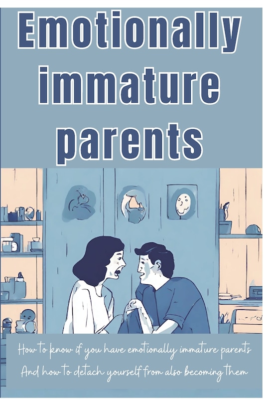 Emotionally Immature Parents: How to Identify an Emotionally Immature Parents And ways to avoid turning out like them