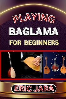 Playing Baglama for Beginners: Complete Procedural Melody Guide To Understand, Learn And Master How To Play Bagalma Like A Pro Even With No Former Experience