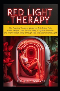 Red Light Therapy: The Practical Guide to Mastering Anti-aging, Pain Relief, Weight Loss, Restful Sleep, Cognitive Function and Improve Well-being Through Near and Red Infrared Light