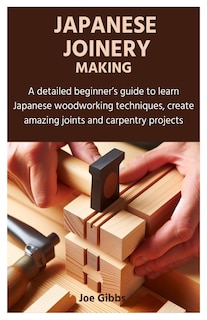 Japanese Joinery Making: A detailed beginner's guide to learn Japanese woodworking techniques, create amazing joints and carpentry projects