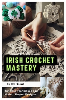 Irish Crochet Mastery: Timeless Techniques and Modern Project Designs