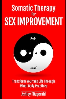 SOMATIC THERAPY FOR SEX IMPROVEMENT. Transform Your Sex Life Through Mind-Body Practices: Unlocking the Path to Pleasure and Intimacy.