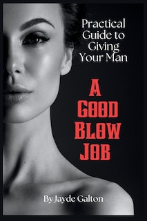 Practical Guide to Giving Your Man a Good Blow Job: The Intimate Art of Fellatio Pleasure - Techniques, Tips, and Insights for a Fulfilling Erotic Life