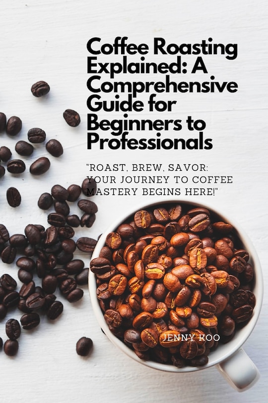 Coffee Roasting Explained: A Comprehensive Guide for Beginners to Professionals: Roast, Brew, Savor: Your Journey to Coffee Mastery Begins Here!