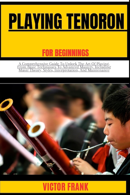 Playing Tenoroon for Beginners: A Comprehensive Guide To Unlock The Art Of Playing, From Basic Techniques To Advanced Mastery, Including Music Theory, Styles, Interpretation, And Maintenance