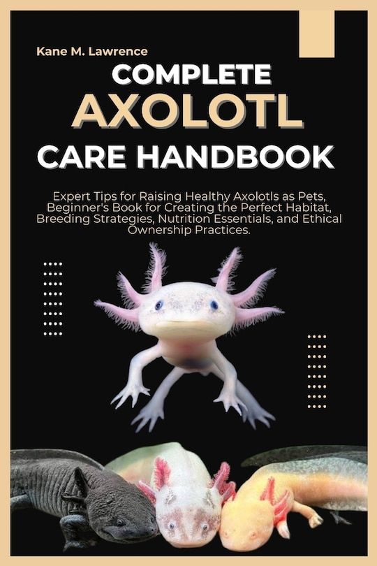 Complete Axolotl Care Handbook: Expert Tips for Raising Healthy Axolotls as Pets, Beginner's Book for Creating the Perfect Habitat, Breeding Strategies, Nutrition Essentials, and Ethical Ownership.