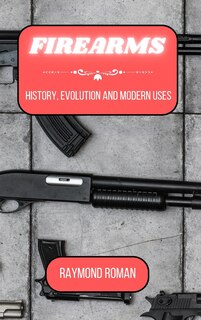 Firearms: History, Evolution and Modern Uses