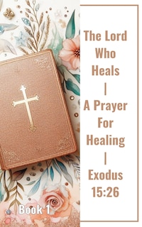 Front cover_The Lord Who Heals A Prayer For Healing Exodus 15