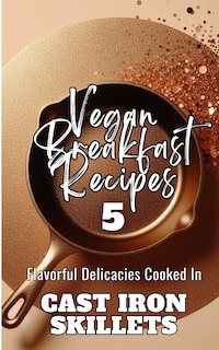Couverture_Vegan Breakfast Recipes 5 Flavorful Delicacies Cooked In Cast Iron Skillets