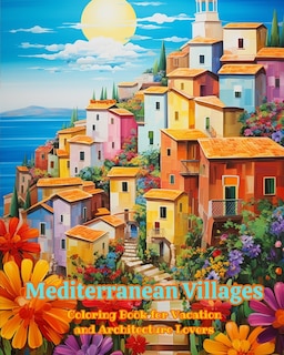 Mediterranean Villages Coloring Book for Vacation and Architecture Lovers Amazing Designs for Total Relaxation: Dream Villages in the Mediterranean Paradise to Foster Creativity