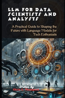 Llm For Data Scientists And Analysts: A Practical Guide to Shaping the Future with Language Models for Tech Enthusiasts