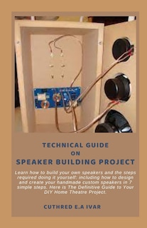Technical Guide on Speaker Building Project: Learn how to build your own speakers and the steps required doing it yourself: including how to design and create your handmade custom speakers in 7 simple