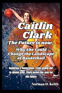Caitlin Clark the future is now, why she could change the landscape of basketball: Inspiring a Generation: From young girl to global icon, Clark paves the way for the future