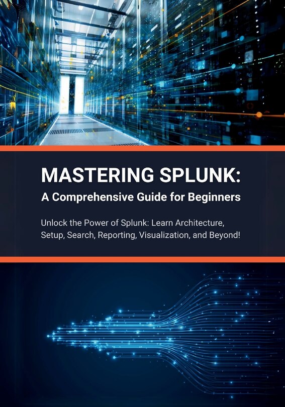 Mastering Splunk: A Comprehensive Guide for Beginners: Unlock the Power of Splunk: Learn Architecture, Setup, Search, Reporting, Visualization, and Beyond!