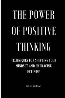 The Power of Positive Thinking: Techniques for Shifting Your Mindset and Embracing Optimism