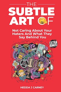 The Subtle Art of Not Caring About Your Haters and What They Say Behind You: Discover How To Be Courageous And Confident, Real And Not Caring About Other People's Opinion