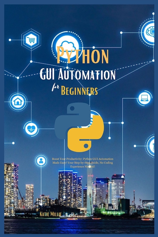 Python GUI Automation for Beginners: Boost Your Productivity; Python GUI Automation Made Easy! Your Step-by-Step Guide, No Coding Experience Needed!