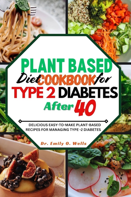 Plant Based Diet Cookbook for Type 2 Diabetes After 40: Delicious Easy-To-Make Plant-Based Recipes for Managing Type 2 Diabetes