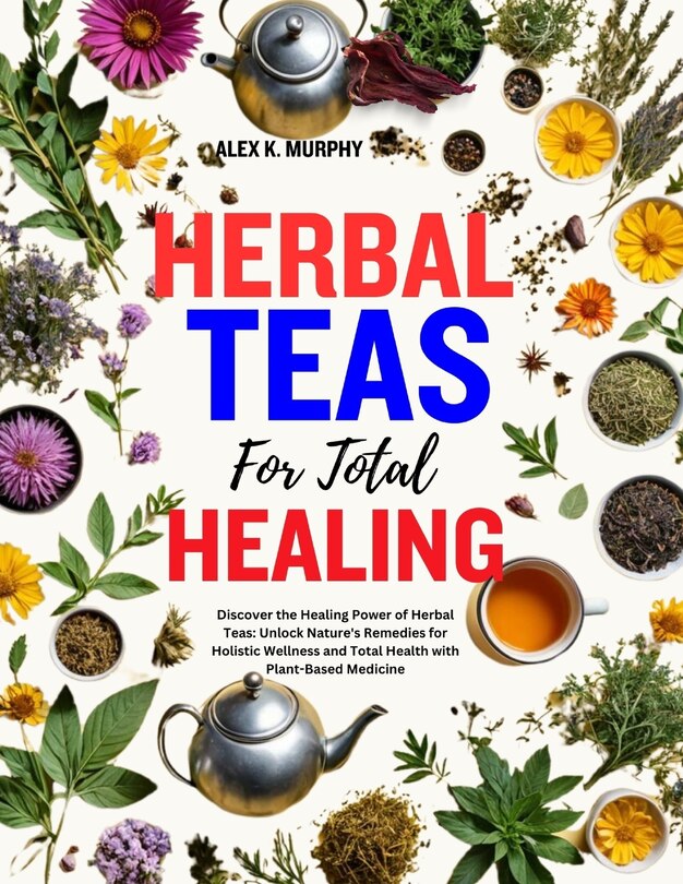 Herbal Teas For Total Healing Discover The Healing Power Of Herbal