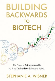 Building Backwards to Biotech: The Power of Entrepreneurship to Drive Cutting-Edge Science to Market