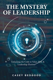 The Mystery of Leadership: Unlocking the Code to Value, Risk and Leadership Illusions