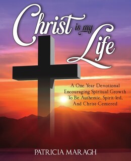 Christ Is My Life: A One Year Devotional Encouraging Spiritual Growth To Be Authentic, Spirit-Led, And Christ-Centered