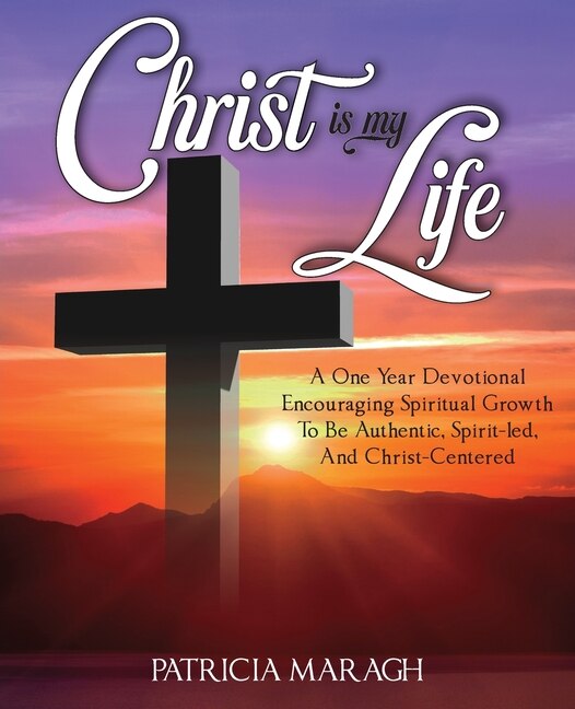 Christ Is My Life: A One Year Devotional Encouraging Spiritual Growth To Be Authentic, Spirit-Led, And Christ-Centered