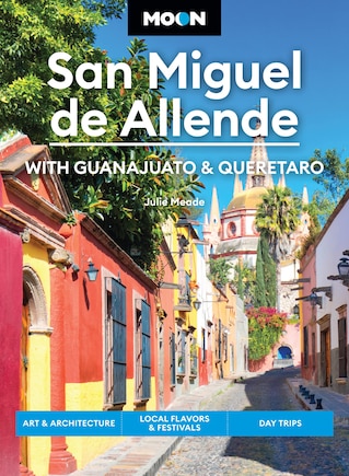 Moon San Miguel de Allende: With Guanajuato & Queretaro: Art & Architecture, Local Flavors & Festivals, Day Trips