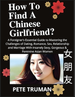 Front cover_How To Find A Chinese Girlfriend? A Foreigner's Essential Guide to Mastering the Challenges of Dating, Romance, Sex, Relationship and Marriage With Insanely Sexy, Gorgeous & Feminine Asian Women