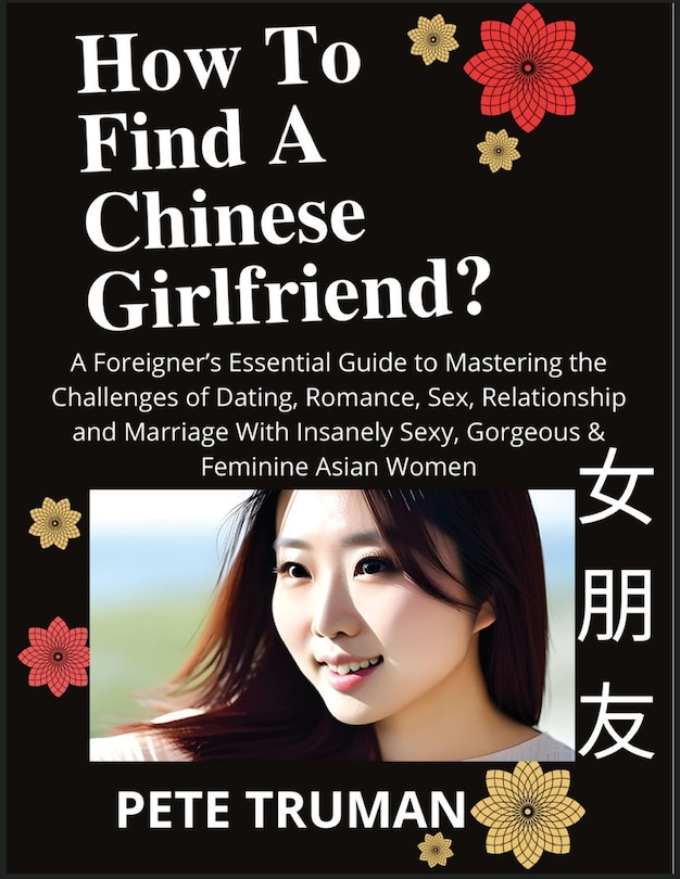 Front cover_How To Find A Chinese Girlfriend? A Foreigner's Essential Guide to Mastering the Challenges of Dating, Romance, Sex, Relationship and Marriage With Insanely Sexy, Gorgeous & Feminine Asian Women