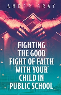 Front cover_Fighting the Good Fight of Faith with Your Child in Public School