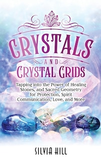 Crystals and Crystal Grids: Tapping into the Power of Healing Stones, and Sacred Geometry for Protection, Spirit Communication, Love, and More