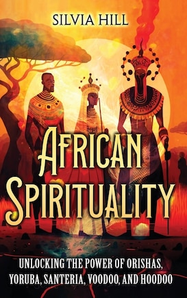 African Spirituality: Unlocking the Power of Orishas, Yoruba, Santeria, Voodoo, and Hoodoo