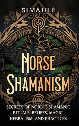 Norse Shamanism: Secrets of Nordic Shamanic Rituals, Beliefs, Magic, Herbalism, and Practices