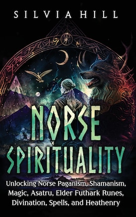 Norse Spirituality: Unlocking Norse Paganism, Shamanism, Magic, Asatru, Elder Futhark Runes, Divination, Spells, and Heathenry