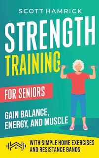 Strength Training for Seniors: Gain Balance, Energy, and Muscle with Simple Home Exercises and Resistance Bands