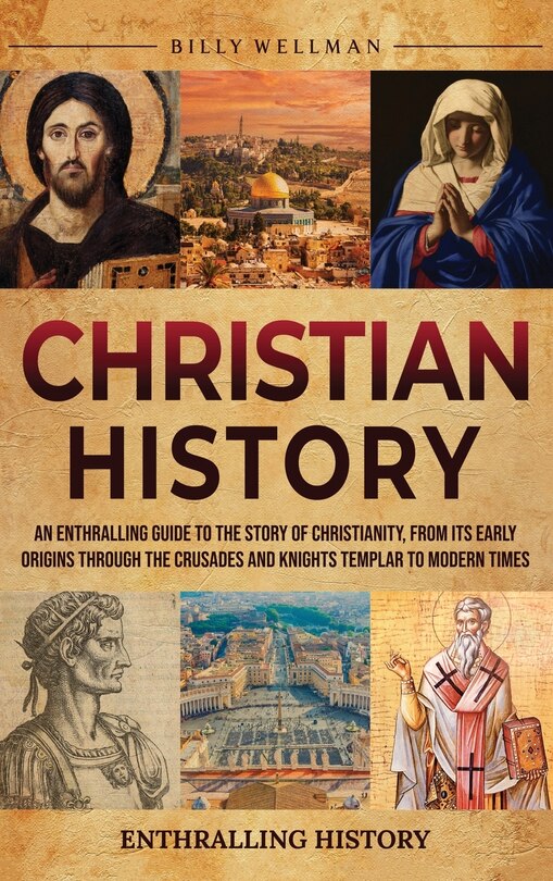 Christian History: An Enthralling Guide to the Story of Christianity, From Its Early Origins Through the Crusades and Knights Templar to Modern Times