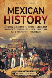 Mexican History: An Enthralling Guide to the History of Mexico, from Its Ancient Civilizations, the Spanish Conquest, and War of Independence to the Present