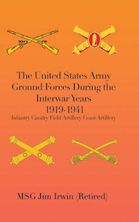 The United States Army Ground Forces During the Interwar Years 1919-1941: Infantry Cavalry Field Artillery Coast Artillery