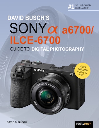 David Busch’s Sony Alpha a6700/ILCE-6700 Guide to Digital Photography