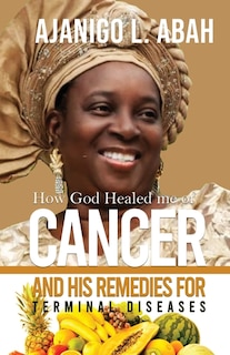 Front cover_How God Healed me of Cancer and His remedies for Terminal diseases