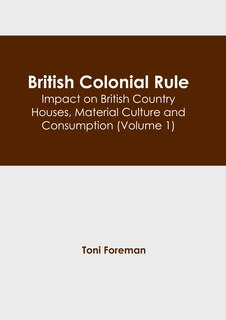Front cover_British Colonial Rule: Impact on British Country Houses, Material Culture and Consumption (Volume 1)