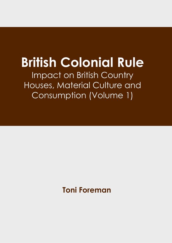 Front cover_British Colonial Rule: Impact on British Country Houses, Material Culture and Consumption (Volume 1)