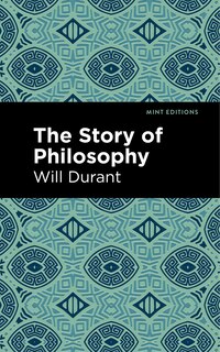 The Story of Philosophy: The Lives and Opinions of the Greater Philosophers