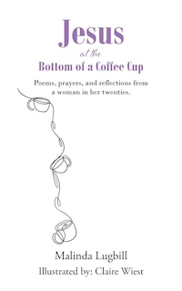 Jesus at the Bottom of a Coffee Cup: Poems, prayers, and reflections from a woman in her twenties.