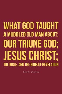 Couverture_What God taught a muddled old man about; Our Triune God; Jesus Christ;The Bible, and the Book of Revelation